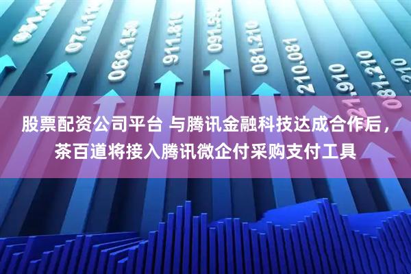 股票配资公司平台 与腾讯金融科技达成合作后，茶百道将接入腾讯微企付采购支付工具