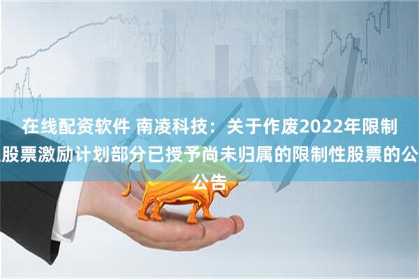 在线配资软件 南凌科技：关于作废2022年限制性股票激励计划部分已授予尚未归属的限制性股票的公告