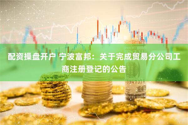配资操盘开户 宁波富邦：关于完成贸易分公司工商注册登记的公告