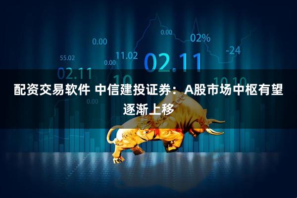 配资交易软件 中信建投证券：A股市场中枢有望逐渐上移