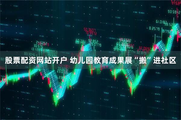 股票配资网站开户 幼儿园教育成果展“搬”进社区