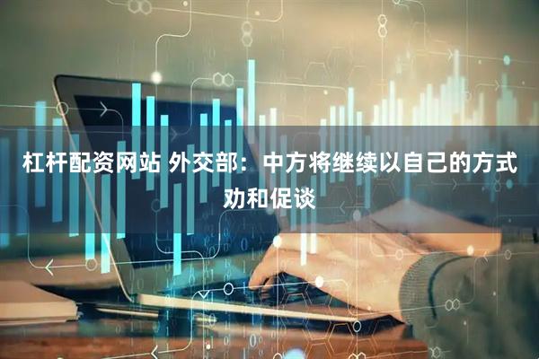 杠杆配资网站 外交部：中方将继续以自己的方式劝和促谈