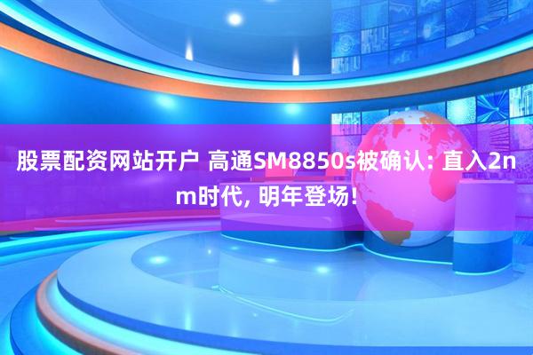 股票配资网站开户 高通SM8850s被确认: 直入2nm时代, 明年登场!