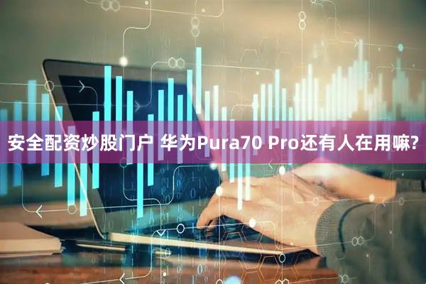 安全配资炒股门户 华为Pura70 Pro还有人在用嘛?