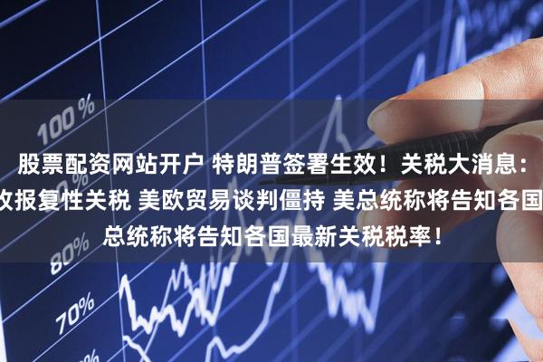 股票配资网站开户 特朗普签署生效！关税大消息：印度拟对美征收报复性关税 美欧贸易谈判僵持 美总统称将告知各国最新关税税率！