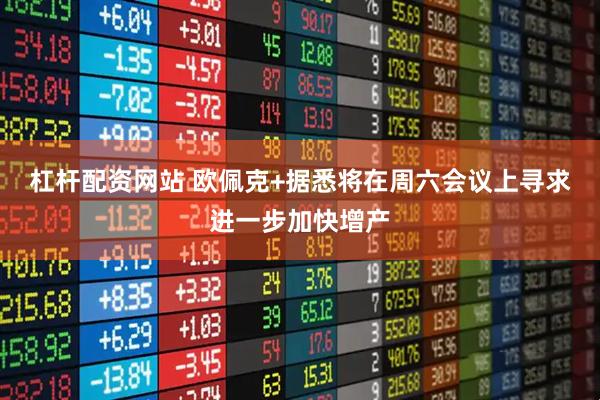 杠杆配资网站 欧佩克+据悉将在周六会议上寻求进一步加快增产