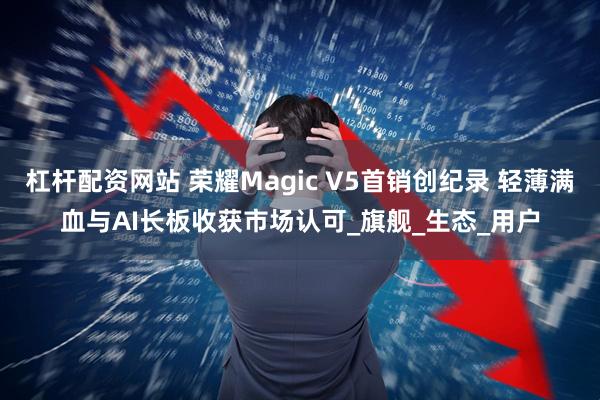 杠杆配资网站 荣耀Magic V5首销创纪录 轻薄满血与AI长板收获市场认可_旗舰_生态_用户