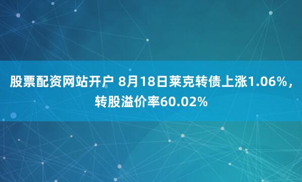 股票配资网站开户 8月18日莱克转债上涨1.06%,转股溢价率60.02%