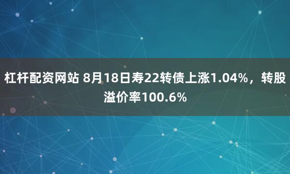 杠杆配资网站 8月18日寿22转债上涨1.04%,转股溢价率100.6%
