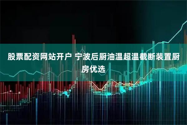 股票配资网站开户 宁波后厨油温超温截断装置厨房优选