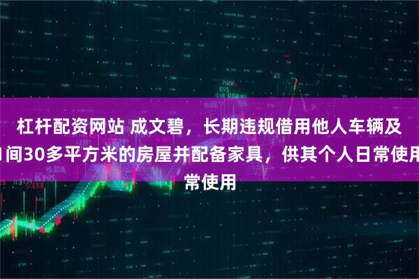 杠杆配资网站 成文碧,长期违规借用他人车辆及1间30多平方米的房屋并配备家具,供其个人日常使用