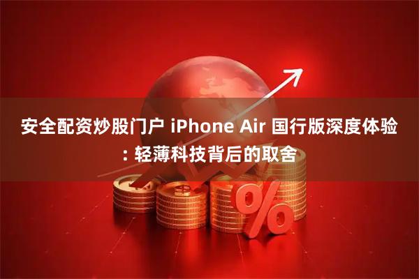 安全配资炒股门户 iPhone Air 国行版深度体验: 轻薄科技背后的取舍