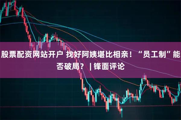 股票配资网站开户 找好阿姨堪比相亲!“员工制”能否破局? | 锋面评论