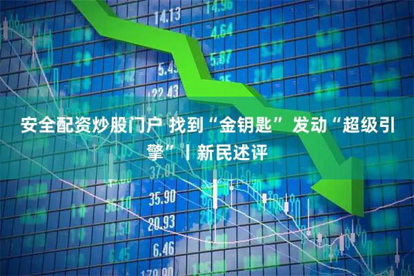 安全配资炒股门户 找到“金钥匙” 发动“超级引擎”丨新民述评