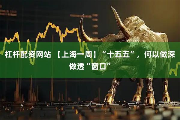 杠杆配资网站 【上海一周】“十五五”，何以做深做透“窗口”