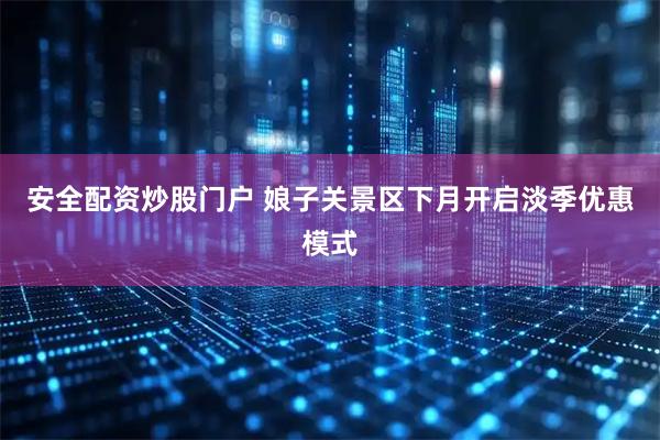 安全配资炒股门户 娘子关景区下月开启淡季优惠模式