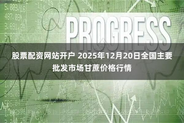 股票配资网站开户 2025年12月20日全国主要批发市场甘蔗价格行情