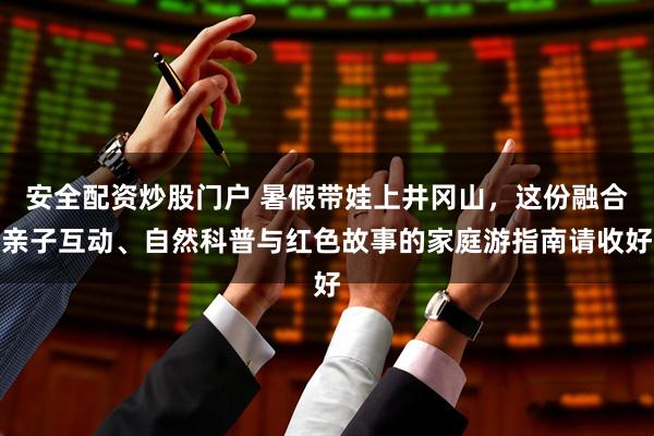 安全配资炒股门户 暑假带娃上井冈山，这份融合亲子互动、自然科普与红色故事的家庭游指南请收好