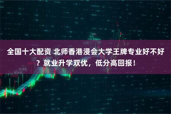 全国十大配资 北师香港浸会大学王牌专业好不好？就业升学双优，低分高回报！