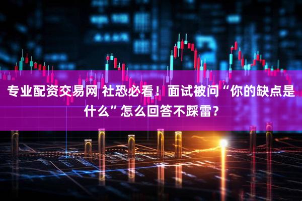 专业配资交易网 社恐必看！面试被问“你的缺点是什么”怎么回答不踩雷？