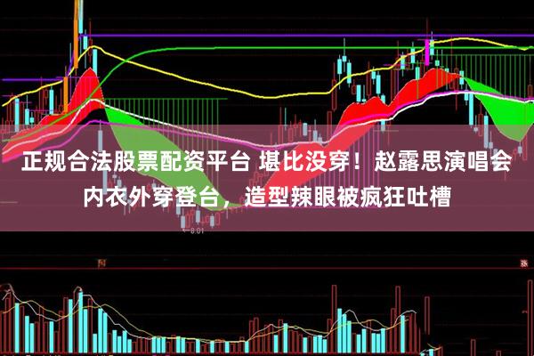正规合法股票配资平台 堪比没穿!赵露思演唱会内衣外穿登台,造型辣眼被疯狂吐槽