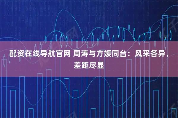 配资在线导航官网 周涛与方媛同台：风采各异，差距尽显