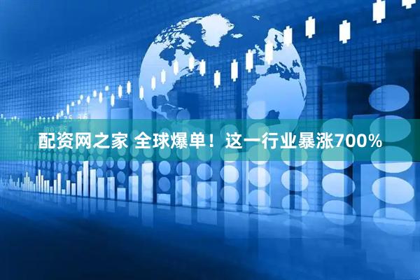配资网之家 全球爆单！这一行业暴涨700%