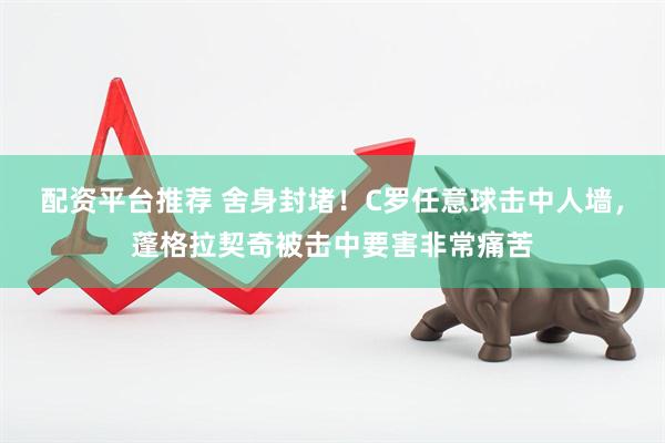 配资平台推荐 舍身封堵！C罗任意球击中人墙，蓬格拉契奇被击中要害非常痛苦