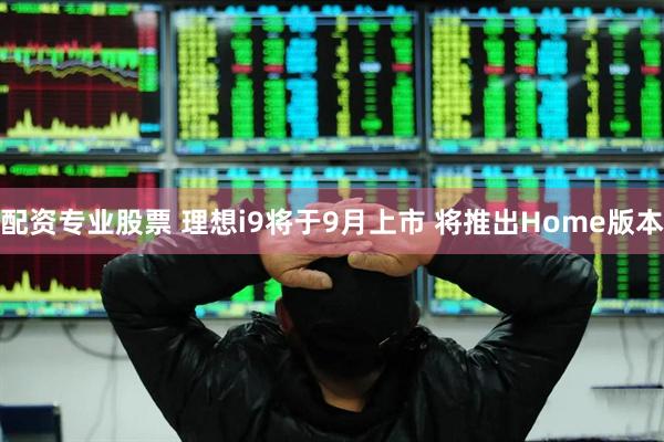 配资专业股票 理想i9将于9月上市 将推出Home版本