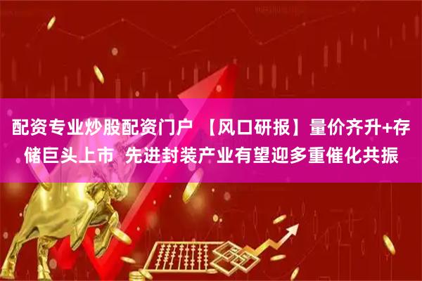 配资专业炒股配资门户 【风口研报】量价齐升+存储巨头上市  先进封装产业有望迎多重催化共振