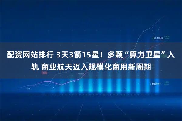配资网站排行 3天3箭15星！多颗“算力卫星”入轨 商业航天迈入规模化商用新周期