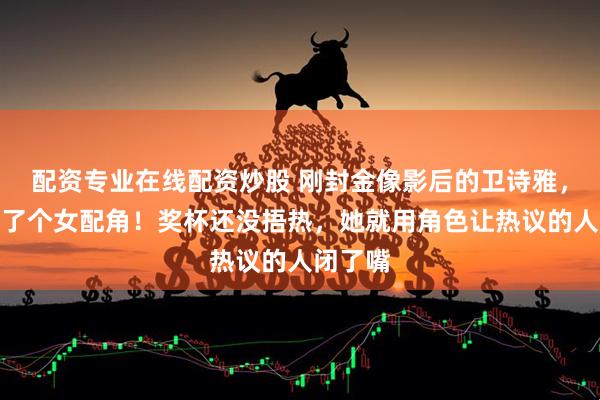 配资专业在线配资炒股 刚封金像影后的卫诗雅，扭头接了个女配角！奖杯还没捂热，她就用角色让热议的人闭了嘴
