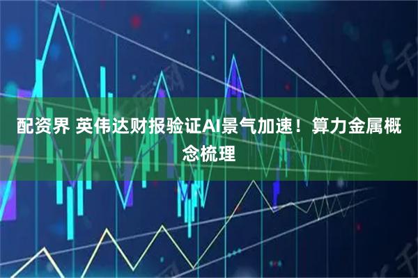 配资界 英伟达财报验证AI景气加速！算力金属概念梳理