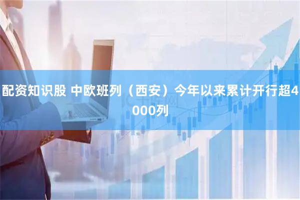 配资知识股 中欧班列（西安）今年以来累计开行超4000列