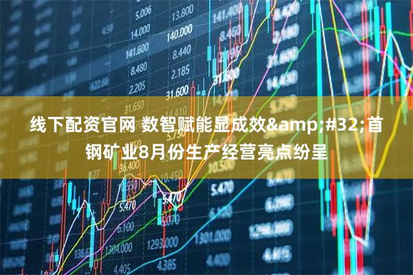 线下配资官网 数智赋能显成效 首钢矿业8月份生产经营亮点纷呈