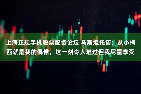上海正规手机股票配资论坛 马斯坦托诺：从小梅西就是我的偶像，这一刻令人难过但我尽量享受